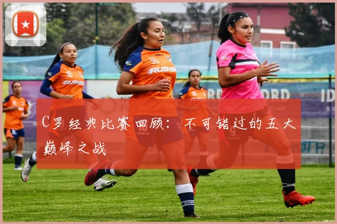 C罗经典比赛回顾：不可错过的五大巅峰之战