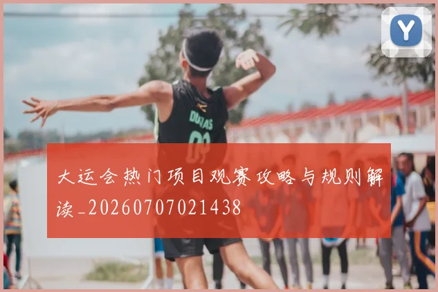 大运会热门项目观赛攻略与规则解读_20260707021438