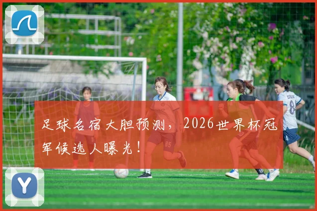 足球名宿大胆预测,2026世界杯冠军候选人曝光!