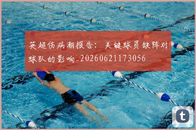 英超伤病潮报告：关键球员缺阵对球队的影响_20260621173056