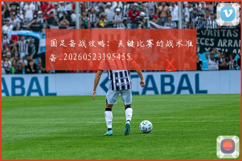 国足备战攻略：关键比赛的战术准备_20260523195455