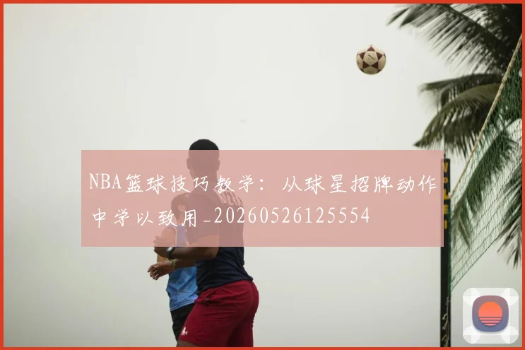 NBA篮球技巧教学：从球星招牌动作中学以致用_20260526125554