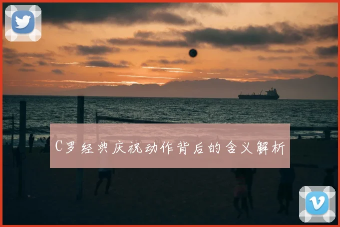 C罗经典庆祝动作背后的含义解析