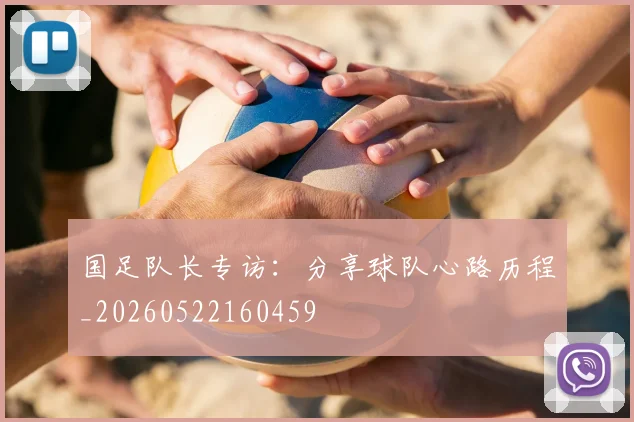 国足队长专访：分享球队心路历程_20260522160459