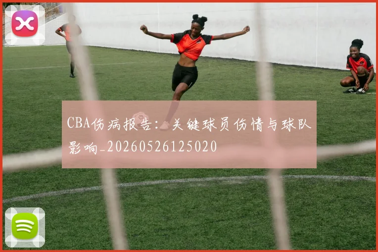 CBA伤病报告：关键球员伤情与球队影响_20260526125020