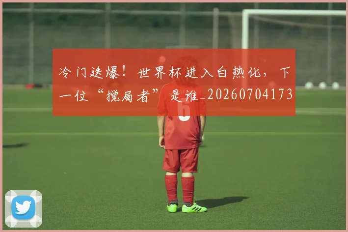 冷门迭爆！世界杯进入白热化，下一位“搅局者”是谁_20260704173213