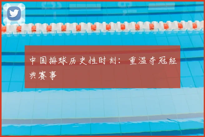 中国排球历史性时刻：重温夺冠经典赛事