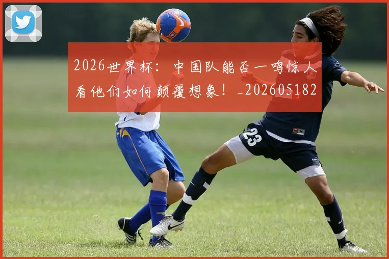 2026世界杯：中国队能否一鸣惊人看他们如何颠覆想象！_20260518215420