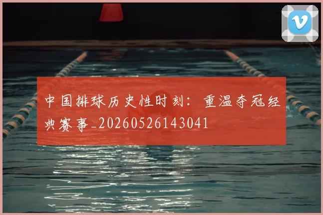中国排球历史性时刻：重温夺冠经典赛事_20260526143041