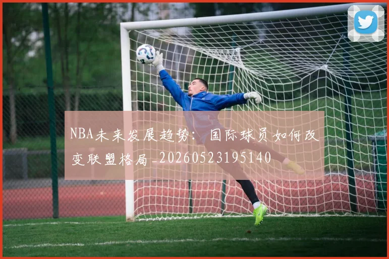 NBA未来发展趋势：国际球员如何改变联盟格局_20260523195140
