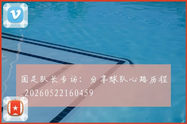 国足队长专访：分享球队心路历程_20260522160459