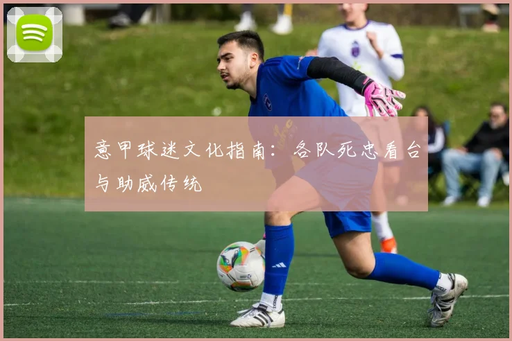 意甲球迷文化指南：各队死忠看台与助威传统
