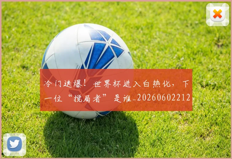 冷门迭爆！世界杯进入白热化，下一位“搅局者”是谁_20260602212501_20260704173214