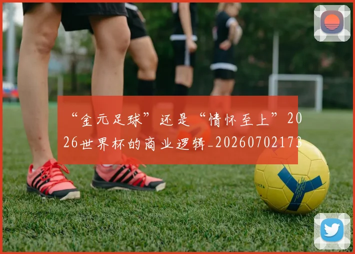 “金元足球”还是“情怀至上”2026世界杯的商业逻辑_20260702173050