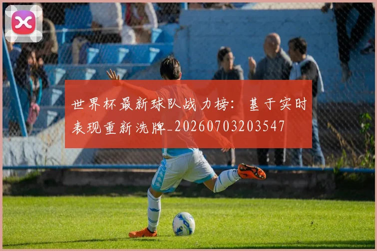 世界杯最新球队战力榜:基于实时表现重新洗牌_20260703203547