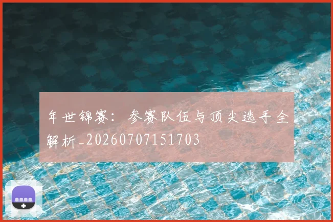 年世锦赛：参赛队伍与顶尖选手全解析_20260707151703