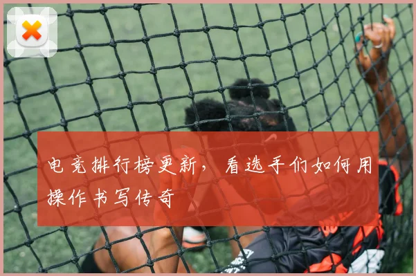 电竞排行榜更新，看选手们如何用操作书写传奇