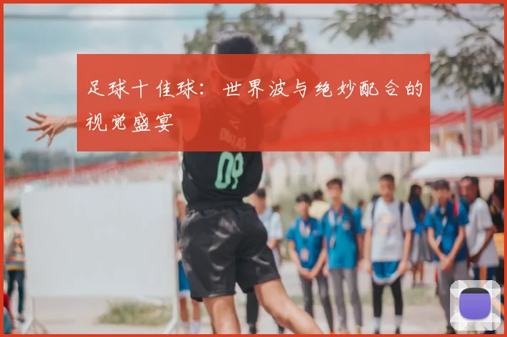 足球十佳球：世界波与绝妙配合的视觉盛宴