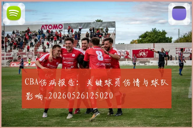CBA伤病报告:关键球员伤情与球队影响_20260526125020