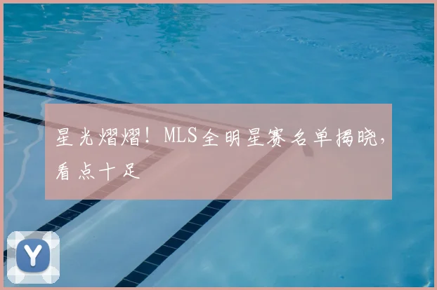 星光熠熠！MLS全明星赛名单揭晓，看点十足