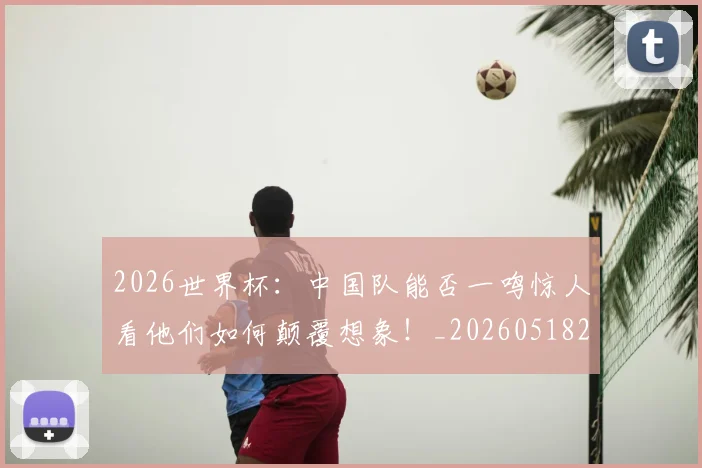 2026世界杯：中国队能否一鸣惊人看他们如何颠覆想象！_20260518215420_20260702034137