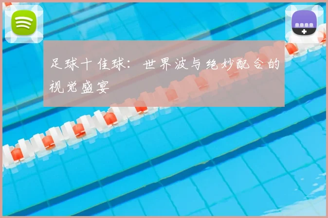 足球十佳球：世界波与绝妙配合的视觉盛宴