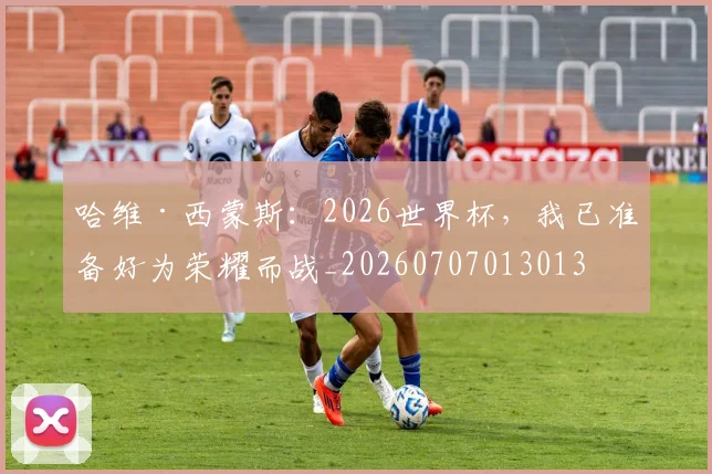 哈维·西蒙斯：2026世界杯，我已准备好为荣耀而战_20260707013013