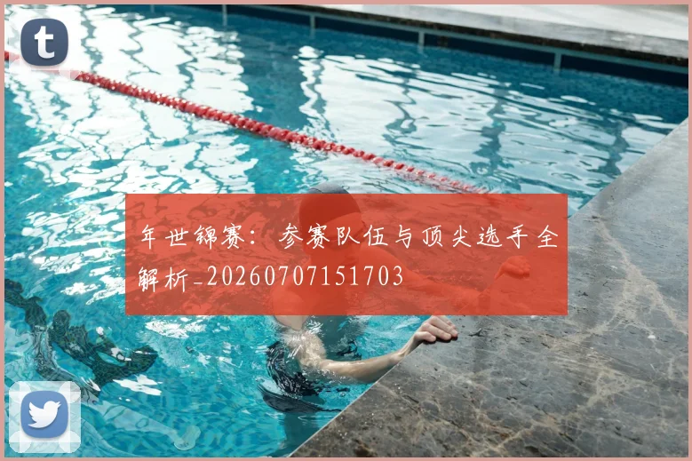 年世锦赛：参赛队伍与顶尖选手全解析_20260707151703
