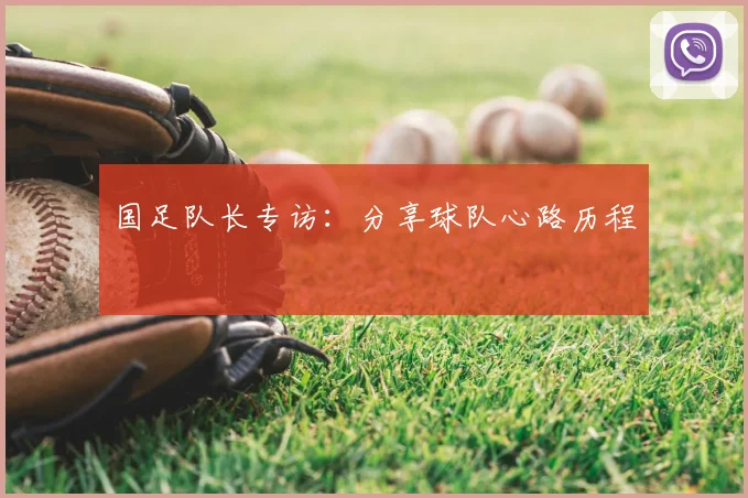 国足队长专访：分享球队心路历程