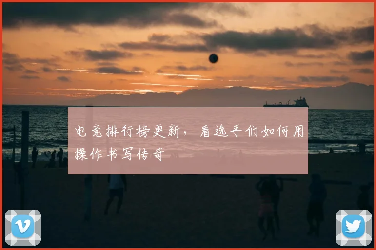 电竞排行榜更新，看选手们如何用操作书写传奇