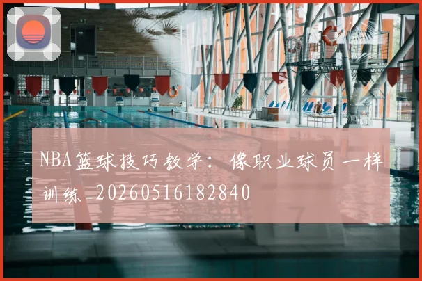 NBA篮球技巧教学：像职业球员一样训练_20260516182840