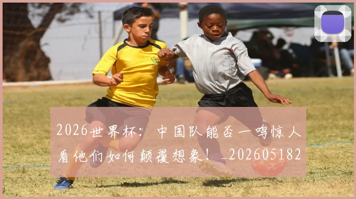 2026世界杯：中国队能否一鸣惊人看他们如何颠覆想象！_20260518215420