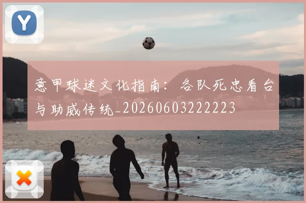 意甲球迷文化指南：各队死忠看台与助威传统_20260603222223
