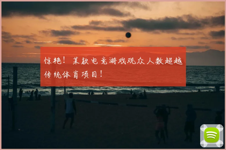 惊艳！某款电竞游戏观众人数超越传统体育项目！