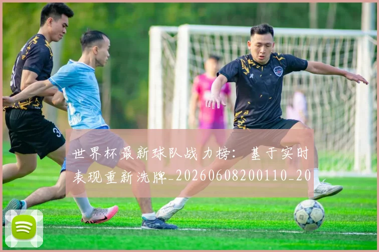 世界杯最新球队战力榜：基于实时表现重新洗牌_20260608200110_20260703203551