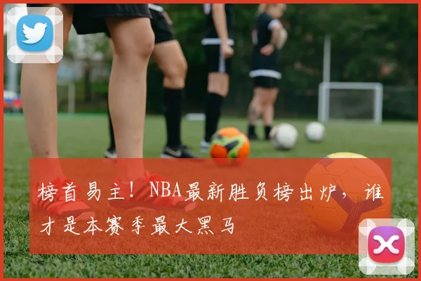 榜首易主！NBA最新胜负榜出炉，谁才是本赛季最大黑马