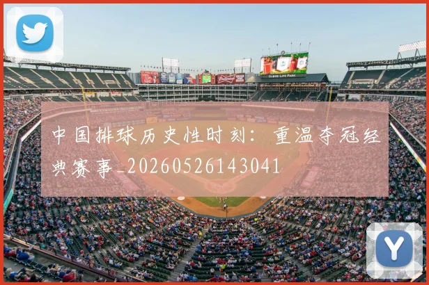 中国排球历史性时刻:重温夺冠经典赛事_20260526143041