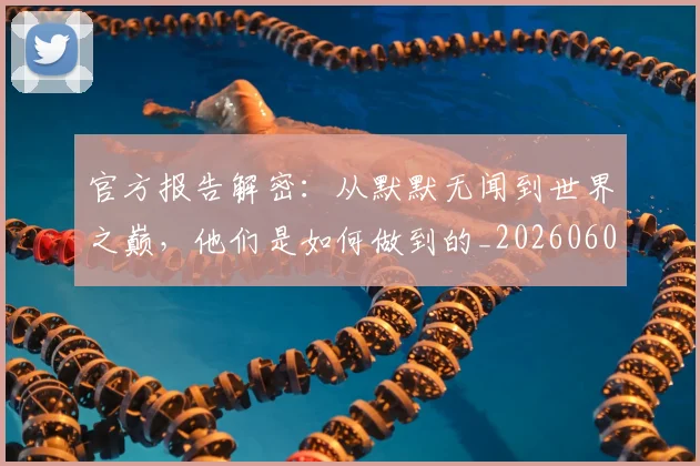 官方报告解密：从默默无闻到世界之巅，他们是如何做到的_20260604144739
