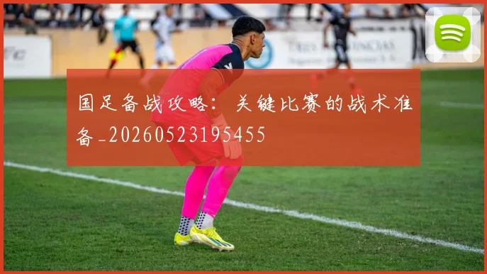 国足备战攻略：关键比赛的战术准备_20260523195455