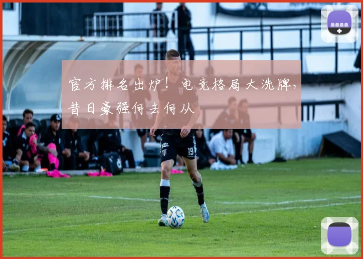 官方排名出炉！电竞格局大洗牌，昔日豪强何去何从