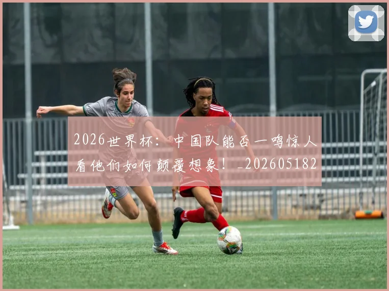 2026世界杯:中国队能否一鸣惊人看他们如何颠覆想象!_20260518215420_20260702034137